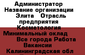 Администратор › Название организации ­ Элита › Отрасль предприятия ­ Косметология › Минимальный оклад ­ 20 000 - Все города Работа » Вакансии   . Калининградская обл.,Пионерский г.